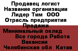 Продавец-логист › Название организации ­ Лидер Тим, ООО › Отрасль предприятия ­ Продажи › Минимальный оклад ­ 14 000 - Все города Работа » Вакансии   . Челябинская обл.,Катав-Ивановск г.